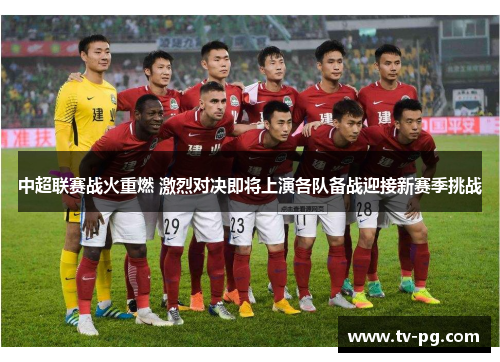 中超联赛战火重燃 激烈对决即将上演各队备战迎接新赛季挑战