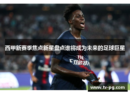 西甲新赛季焦点新星盘点谁将成为未来的足球巨星