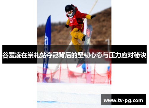 谷爱凌在崇礼站夺冠背后的坚韧心态与压力应对秘诀