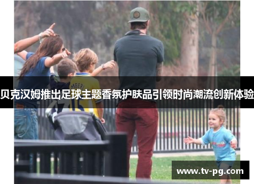 贝克汉姆推出足球主题香氛护肤品引领时尚潮流创新体验