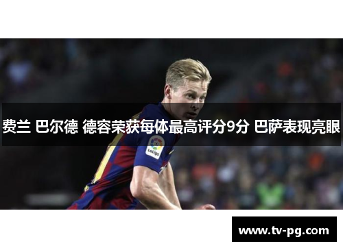 费兰 巴尔德 德容荣获每体最高评分9分 巴萨表现亮眼