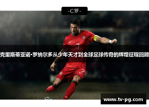 克里斯蒂亚诺·罗纳尔多从少年天才到全球足球传奇的辉煌征程回顾