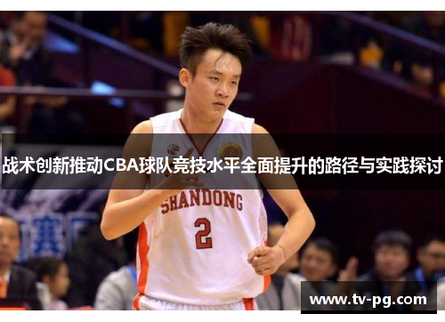 战术创新推动CBA球队竞技水平全面提升的路径与实践探讨