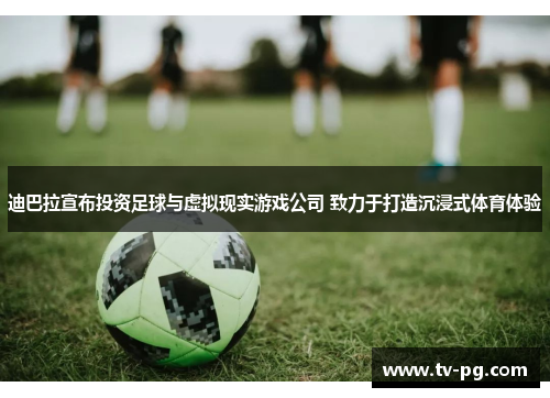 迪巴拉宣布投资足球与虚拟现实游戏公司 致力于打造沉浸式体育体验