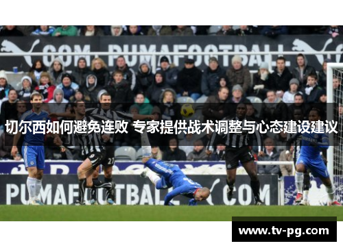 切尔西如何避免连败 专家提供战术调整与心态建设建议