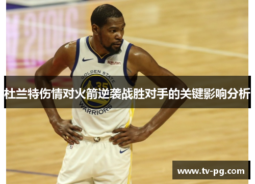 杜兰特伤情对火箭逆袭战胜对手的关键影响分析