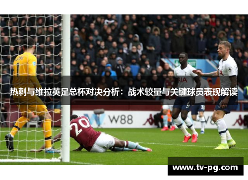 热刺与维拉英足总杯对决分析：战术较量与关键球员表现解读