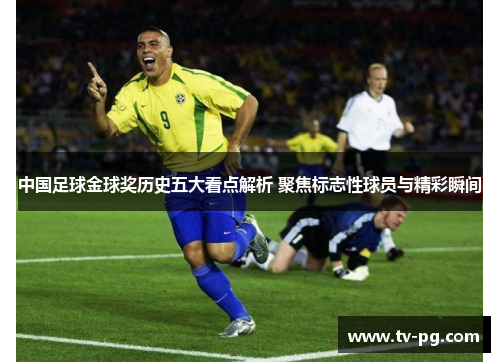 中国足球金球奖历史五大看点解析 聚焦标志性球员与精彩瞬间