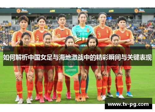 如何解析中国女足与海地激战中的精彩瞬间与关键表现