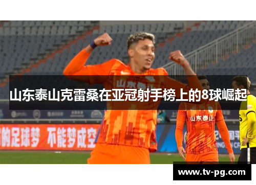 山东泰山克雷桑在亚冠射手榜上的8球崛起