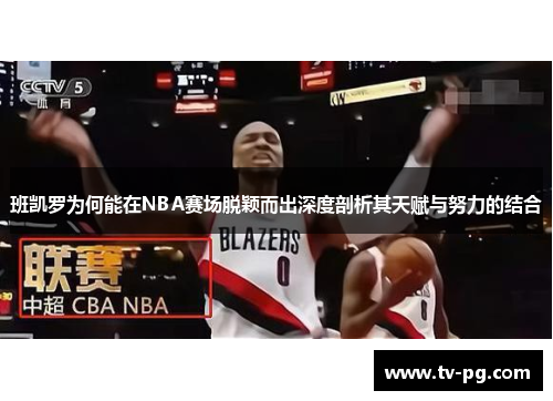 班凯罗为何能在NBA赛场脱颖而出深度剖析其天赋与努力的结合