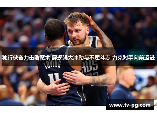 独行侠奋力击败魔术 展现强大冲劲与不屈斗志 力克对手向前迈进