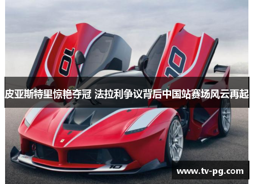 皮亚斯特里惊艳夺冠 法拉利争议背后中国站赛场风云再起