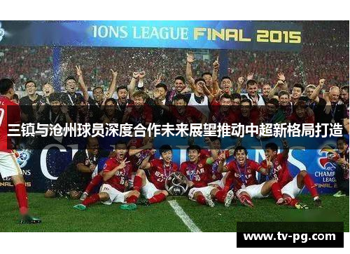 三镇与沧州球员深度合作未来展望推动中超新格局打造