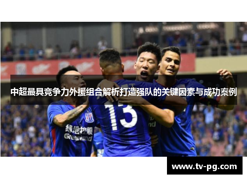 中超最具竞争力外援组合解析打造强队的关键因素与成功案例