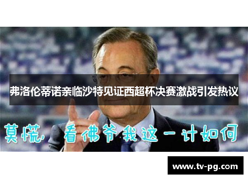 弗洛伦蒂诺亲临沙特见证西超杯决赛激战引发热议