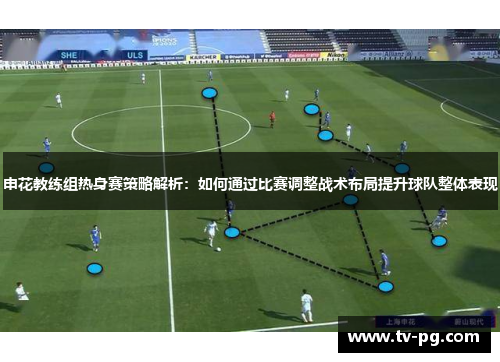 申花教练组热身赛策略解析：如何通过比赛调整战术布局提升球队整体表现