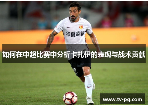 如何在中超比赛中分析卡扎伊的表现与战术贡献