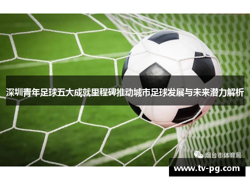 深圳青年足球五大成就里程碑推动城市足球发展与未来潜力解析