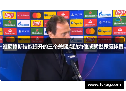 维尼修斯技能提升的三个关键点助力他成就世界级球员