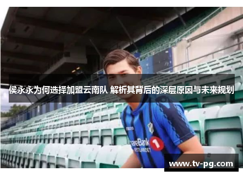 侯永永为何选择加盟云南队 解析其背后的深层原因与未来规划