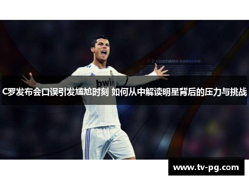 C罗发布会口误引发尴尬时刻 如何从中解读明星背后的压力与挑战