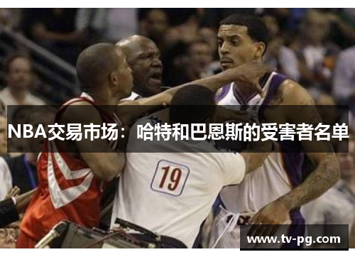 NBA交易市场：哈特和巴恩斯的受害者名单
