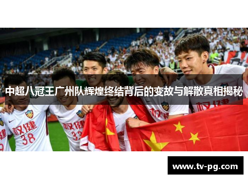 中超八冠王广州队辉煌终结背后的变故与解散真相揭秘