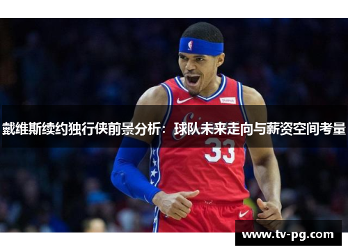 戴维斯续约独行侠前景分析：球队未来走向与薪资空间考量