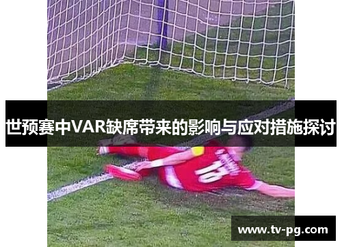 世预赛中VAR缺席带来的影响与应对措施探讨