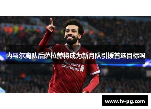 内马尔离队后萨拉赫将成为新月队引援首选目标吗