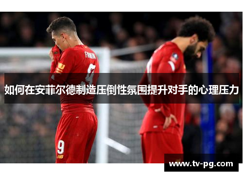 如何在安菲尔德制造压倒性氛围提升对手的心理压力