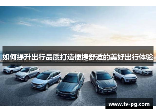 如何提升出行品质打造便捷舒适的美好出行体验