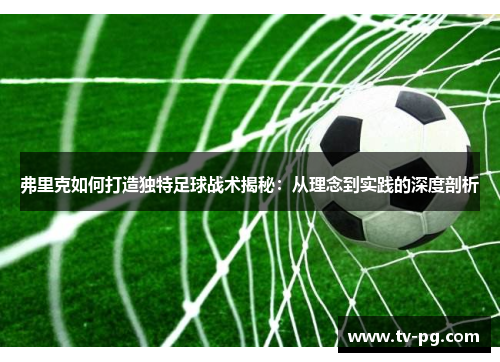 弗里克如何打造独特足球战术揭秘：从理念到实践的深度剖析
