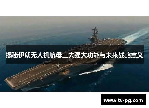 揭秘伊朗无人机航母三大强大功能与未来战略意义