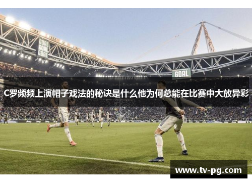 C罗频频上演帽子戏法的秘诀是什么他为何总能在比赛中大放异彩