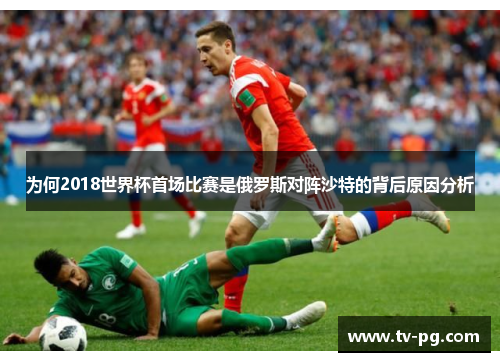 为何2018世界杯首场比赛是俄罗斯对阵沙特的背后原因分析