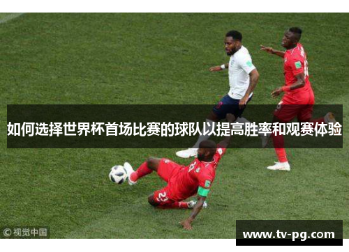 如何选择世界杯首场比赛的球队以提高胜率和观赛体验