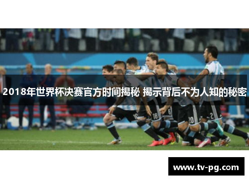 2018年世界杯决赛官方时间揭秘 揭示背后不为人知的秘密