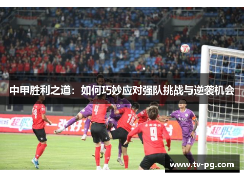 中甲胜利之道：如何巧妙应对强队挑战与逆袭机会