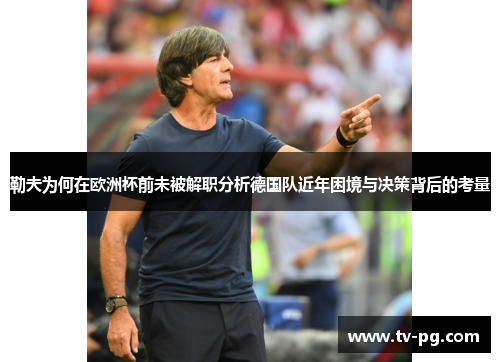 勒夫为何在欧洲杯前未被解职分析德国队近年困境与决策背后的考量