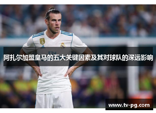 阿扎尔加盟皇马的五大关键因素及其对球队的深远影响
