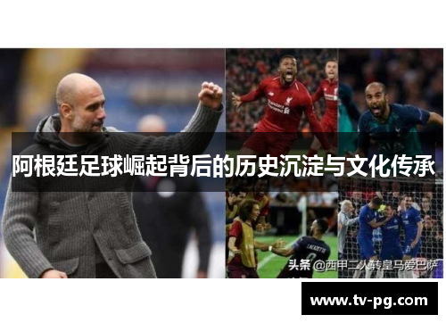 阿根廷足球崛起背后的历史沉淀与文化传承