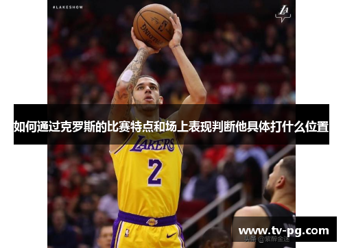 如何通过克罗斯的比赛特点和场上表现判断他具体打什么位置