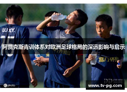 阿贾克斯青训体系对欧洲足球格局的深远影响与启示