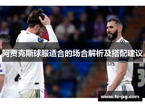 阿贾克斯球服适合的场合解析及搭配建议