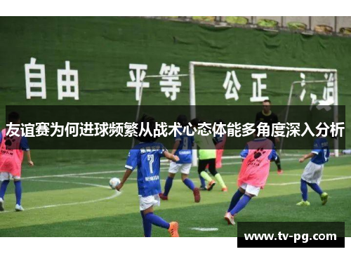 友谊赛为何进球频繁从战术心态体能多角度深入分析