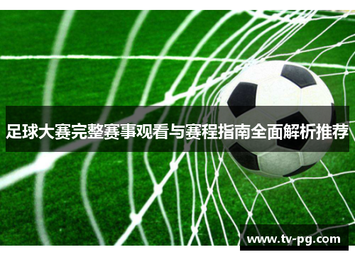足球大赛完整赛事观看与赛程指南全面解析推荐
