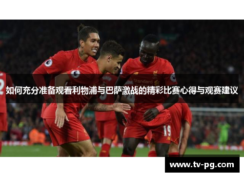 如何充分准备观看利物浦与巴萨激战的精彩比赛心得与观赛建议