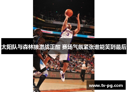 太阳队与森林狼激战正酣 赛场气氛紧张谁能笑到最后
